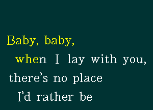 Baby, baby,
When I lay With you,

therek no place
Yd rather be