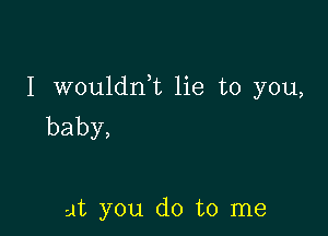 I wouldni lie to you,

baby,

at you do to me