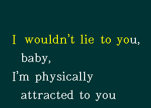 I wouldni lie to you,
baby,

Fm physically

attracted to you