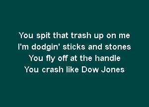 You spit that trash up on me
I'm dodgin' sticks and stones

You fly off at the handle
You crash like Dow Jones