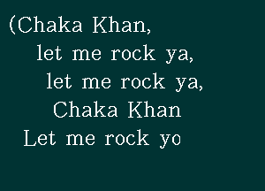 (Chaka Khan,
let me rock ya,
let me rock ya,

Chaka Khan
Let me rock yo