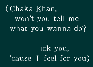 (Chaka Khan,
wonk you tell me
what you wanna do?

)ck you,
bause I feel for you)