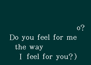 0?

Do you feel for me
the way
I feel for you?)