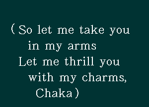 (So let me take you
in my arms

Let me thrill you

With my charms,
Chaka)