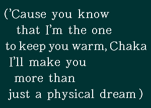 (,Cause you know
that Tm the one
to keep you warm, Chaka
1,11 make you
more than
just a physical dream)