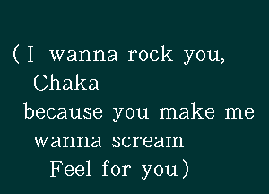 ( I wanna rock you,
Chaka

because you make me
wanna scream
Feel for you)