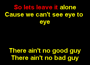 So lets leave it alone
Cause we can't see eye to
eye

There ain't no good guy
There ain't no bad guy