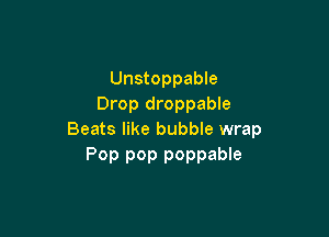 Unstoppable
Drop droppable

Beats like bubble wrap
Pop pop poppable