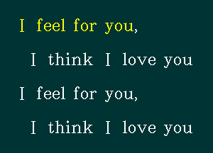 I feel for you,

I think I love you

I feel for you,

I think I love you