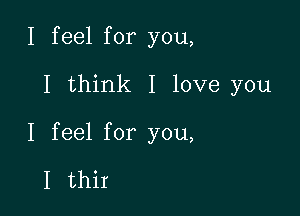 I feel for you,

I think I love you

I feel for you,

I thir