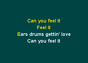 Can you feel it
Feel it

Ears drums gettin' love
Can you feel it