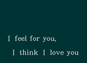 I feel for you,

I think I love you