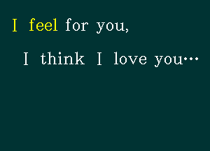 I feel for you,

I think I love youm