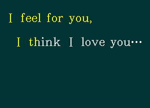 I feel for you,

I think I love youm