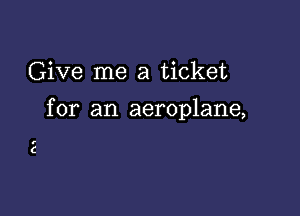 Give me a ticket

for an aeroplane,