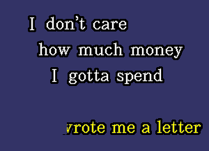 I (1011,11 care
how much money

I gotta spend

wrote me a letter