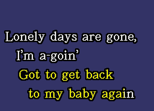 Lonely days are gone,

Fm a-goin
Got to get back
to my baby again