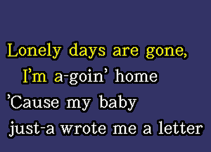 Lonely days are gone,
Fm a-goin home

,Cause my baby

just-a wrote me a letter