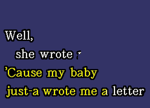 Well,
she wrote '

,Cause my baby

just-a wrote me a letter