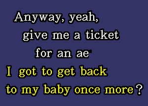 Anyway, yeah,
give me a ticket
for an ae
I got to get back

to my baby once more?