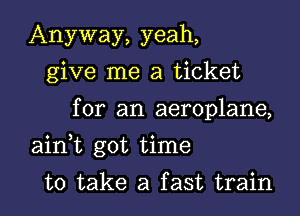 Anyway, yeah,
give me a ticket
for an aeroplane,
airft got time

to take a fast train I