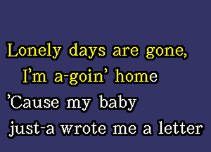 Lonely days are gone,
Fm a-goin home

,Cause my baby

just-a wrote me a letter