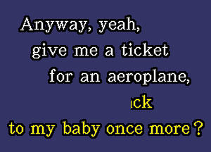 Anyway, yeah,
give me a ticket

for an aeroplane,
le
to my baby once more?