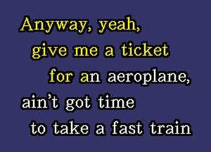 Anyway, yeah,
give me a ticket
for an aeroplane,
airft got time

to take a fast train I