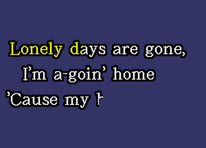 Lonely days are gone,
Fm a-goid home

,Cause my k