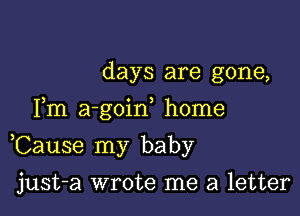 days are gone,
Fm a-goid home

,Cause my baby

just-a wrote me a letter