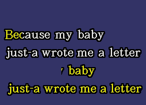 Because my baby

just-a wrote me a letter
'baby
just-a wrote me a letter