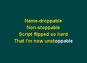 Name-droppable
Non-stoppable

Script flipped so hard
That I'm now unstoppable