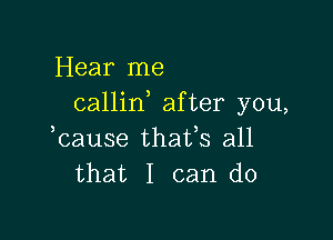 Hear me
callin after you,

kause thafs all
that I can do