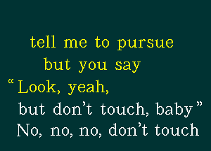 tell me to pursue
but you say

Look, yeah,

but donWL touch, babyn
No, no, no, d0n t touch