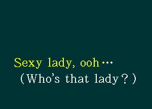 Sexy lady, oohm
(ths that lady? )