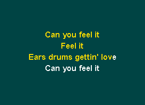 Can you feel it
Feel it

Ears drums gettin' love
Can you feel it