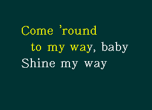 Come Tound
to my way, baby

Shine my way