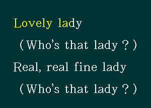 Lovely lady
(ths that lady ? )

Real, real fine lady

(ths that lady ? )