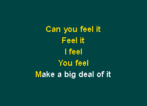 Can you feel it
Feel it
I feel

You feel
Make a big deal of it