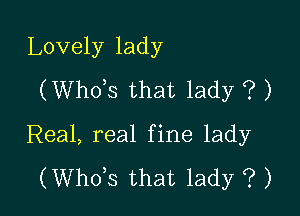 Lovely lady
(ths that lady ? )

Real, real fine lady

(ths that lady ? )