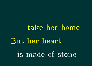 take her home

But her heart

is made of stone