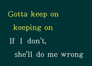 Gotta keep on
keeping on

If I doni,

she ll do me wrong