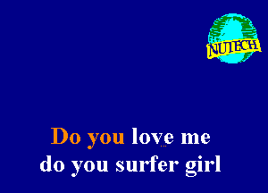 Do you love me
do you surfer girl