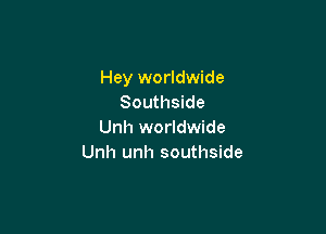Hey worldwide
Southside

Unh worldwide
Unh unh southside
