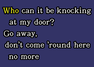 Who can it be knocking
at my door?

Go away,

don,t come ,round here

1'10 more