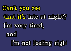 Can,t you see

that i133 late at night?
Fm very tired,

and

Fm not feeling righ.