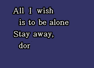 All I wish
is to be alone

Stay away,

dor