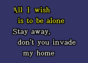 5x11 I wish
is to be alone
Stay away,

doan you invade

my home