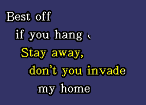 Best off
if you hang k
Stay away,

doan you invade

my home