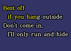 Best off
if you hang outside
Donk come in,

P11 only run and hide